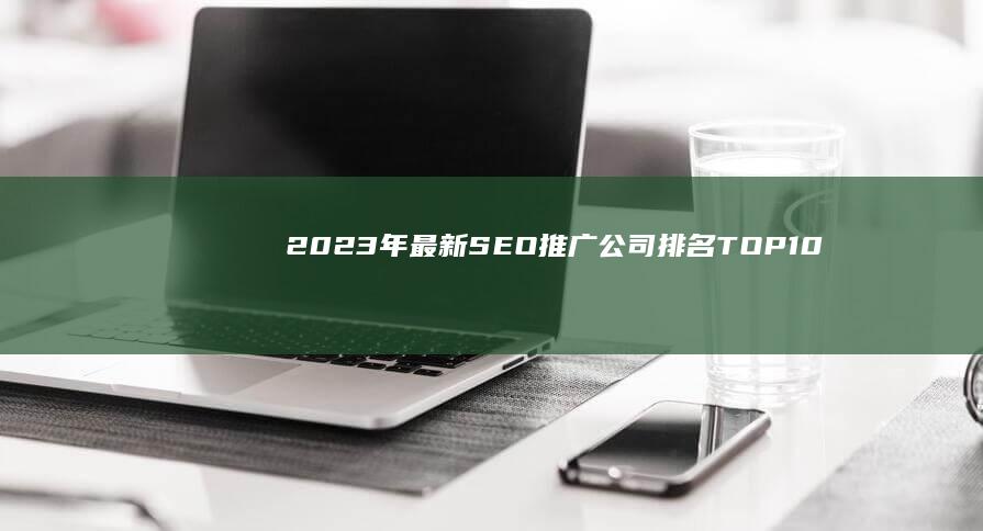 2023年最新SEO推广公司排名TOP10