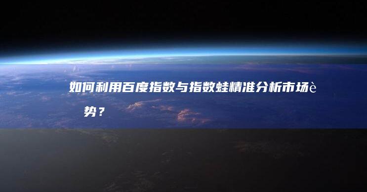 如何利用百度指数与指数蛙精准分析市场趋势？