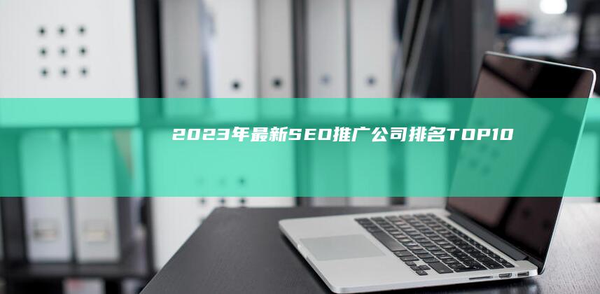 2023年最新SEO推广公司排名TOP10